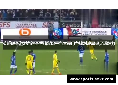 英超联赛激烈角逐赛季精彩纷呈各大豪门争锋对决展现足球魅力